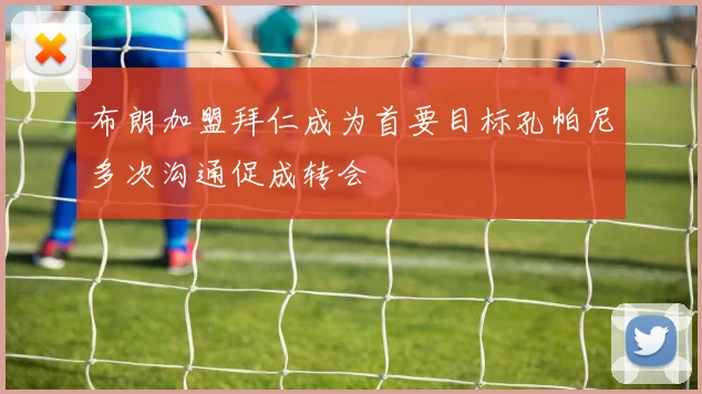 布朗加盟拜仁成为首要目标孔帕尼多次沟通促成转会
