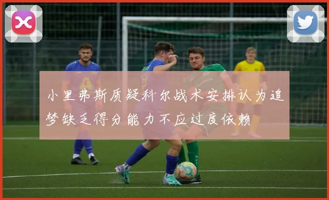 小里弗斯质疑科尔战术安排认为追梦缺乏得分能力不应过度依赖