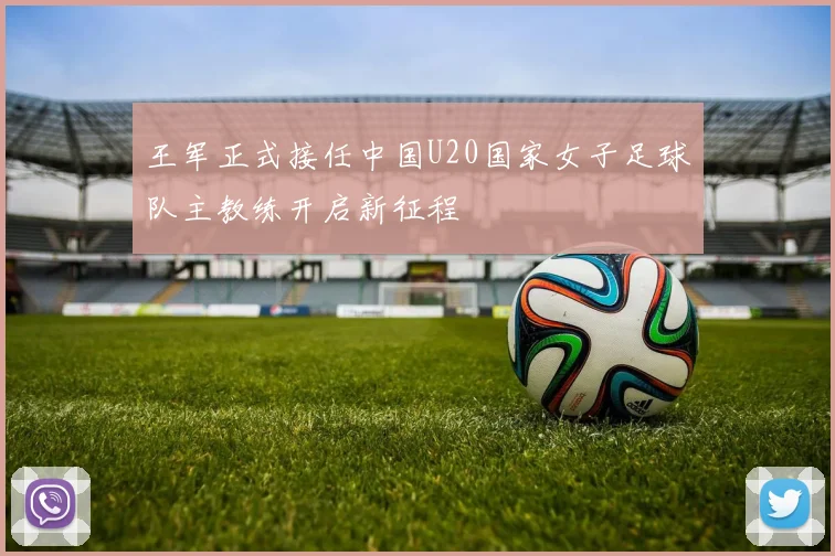 王军正式接任中国U20国家女子足球队主教练开启新征程