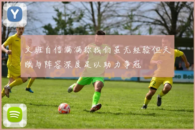 文班自信满满称我们虽无经验但天赋与阵容深度足以助力争冠