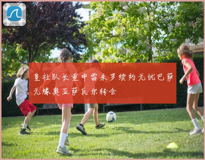 皇社队长重申雷米罗续约无忧巴萨无缘奥亚萨瓦尔转会