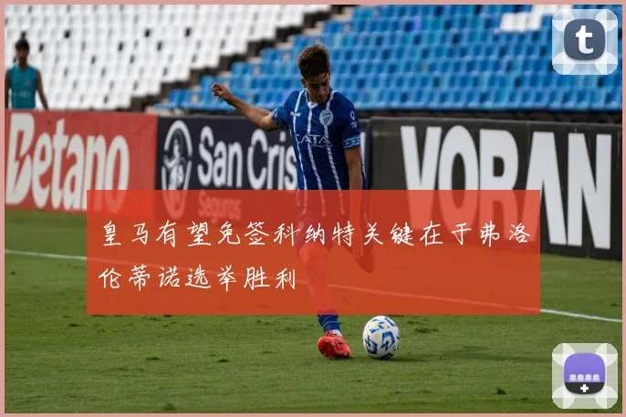 皇马有望免签科纳特关键在于弗洛伦蒂诺选举胜利