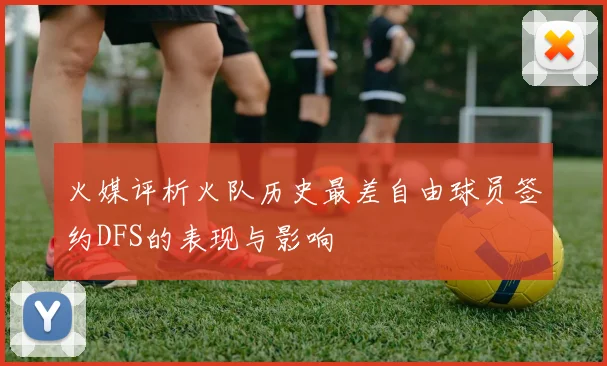 火媒评析火队历史最差自由球员签约DFS的表现与影响