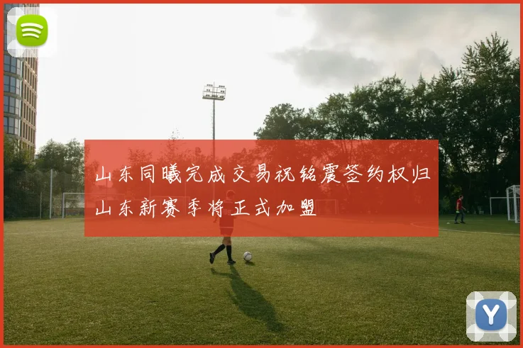 山东同曦完成交易祝铭震签约权归山东新赛季将正式加盟
