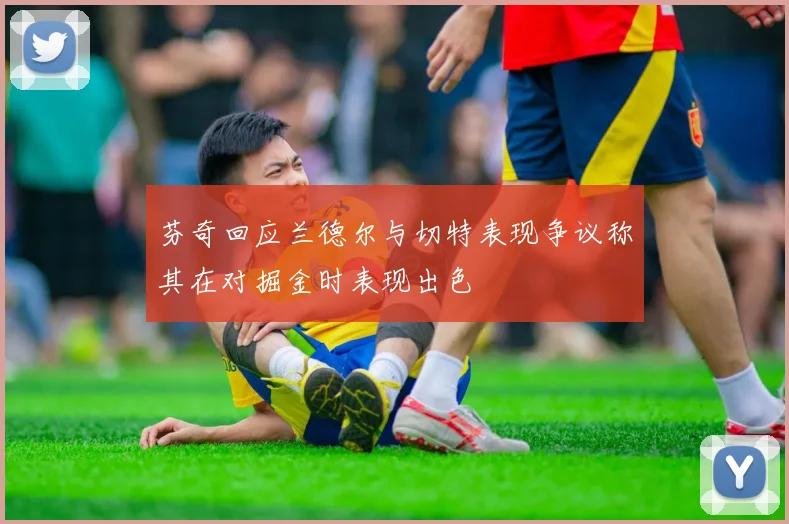 芬奇回应兰德尔与切特表现争议称其在对掘金时表现出色