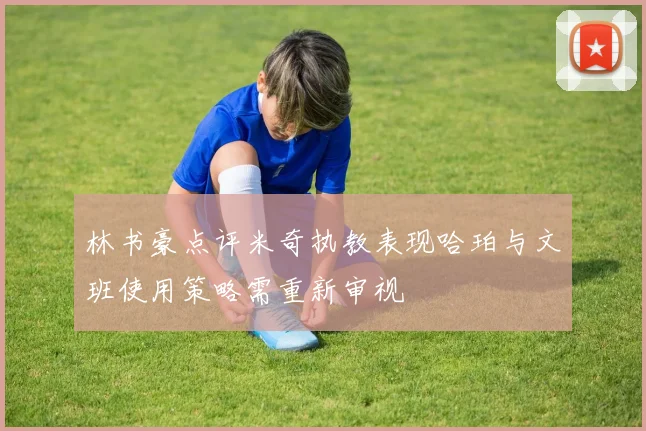 林书豪点评米奇执教表现哈珀与文班使用策略需重新审视