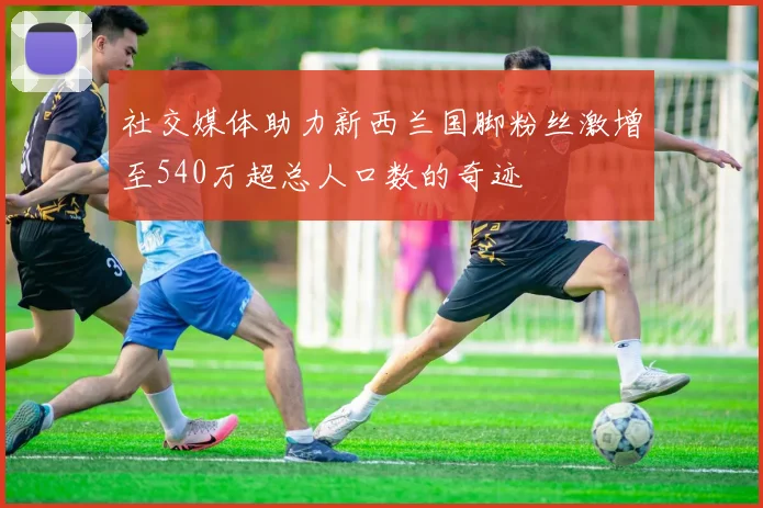 社交媒体助力新西兰国脚粉丝激增至540万超总人口数的奇迹