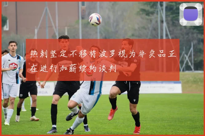 热刺坚定不移将波罗视为非卖品正在进行加薪续约谈判