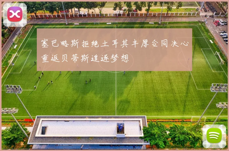 塞巴略斯拒绝土耳其丰厚合同决心重返贝蒂斯追逐梦想