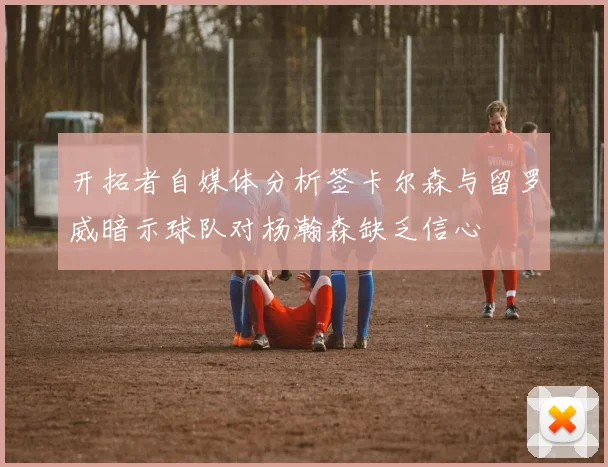 开拓者自媒体分析签卡尔森与留罗威暗示球队对杨瀚森缺乏信心