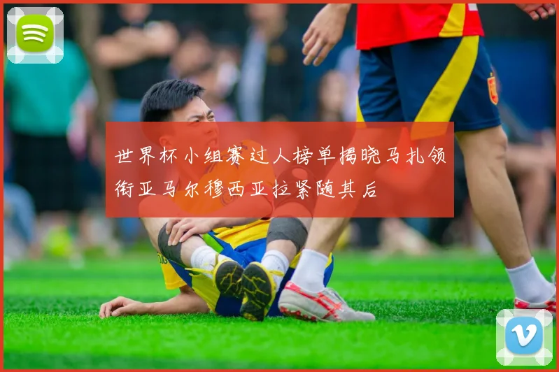 世界杯小组赛过人榜单揭晓马扎领衔亚马尔穆西亚拉紧随其后