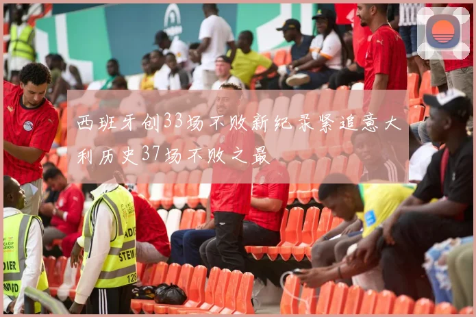 西班牙创33场不败新纪录紧追意大利历史37场不败之最