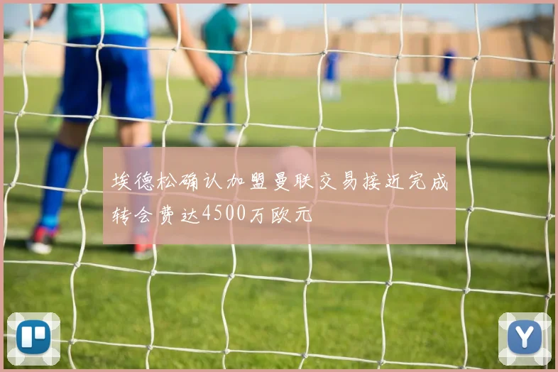 埃德松确认加盟曼联交易接近完成转会费达4500万欧元