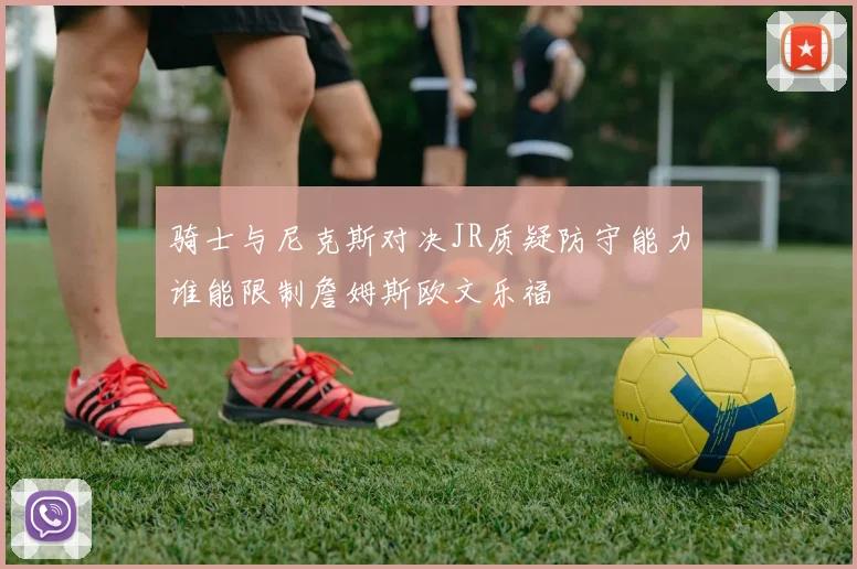 骑士与尼克斯对决JR质疑防守能力谁能限制詹姆斯欧文乐福